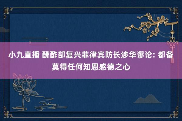 小九直播 酬酢部复兴菲律宾防长涉华谬论: 都备莫得任何知恩感德之心