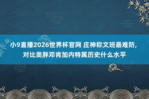 小9直播2026世界杯官网 庄神称文班最难防， 对比奥胖邓肯加内特属历史什么水平