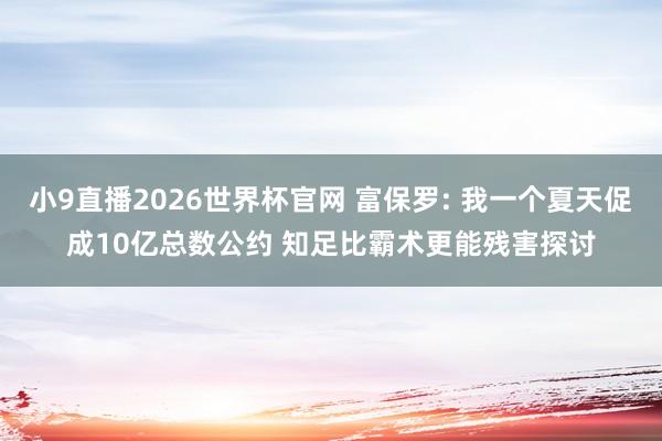 小9直播2026世界杯官网 富保罗: 我一个夏天促成10亿总数公约 知足比霸术更能残害探讨