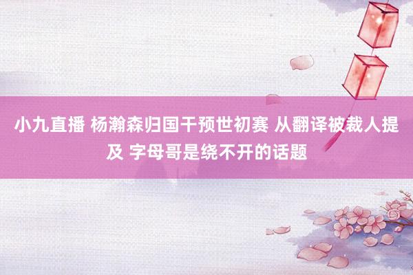 小九直播 杨瀚森归国干预世初赛 从翻译被裁人提及 字母哥是绕不开的话题