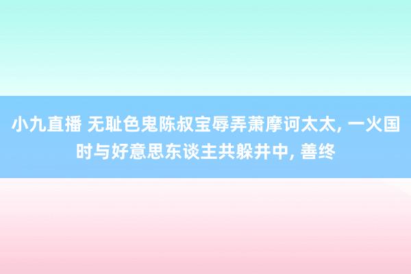 小九直播 无耻色鬼陈叔宝辱弄萧摩诃太太， 一火国时与好意思东谈主共躲井中， 善终