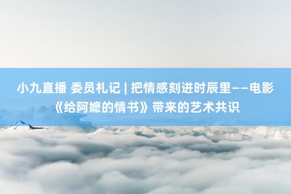 小九直播 委员札记 | 把情感刻进时辰里——电影《给阿嬷的情书》带来的艺术共识