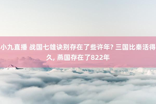 小九直播 战国七雄诀别存在了些许年? 三国比秦活得久， 燕国存在了822年