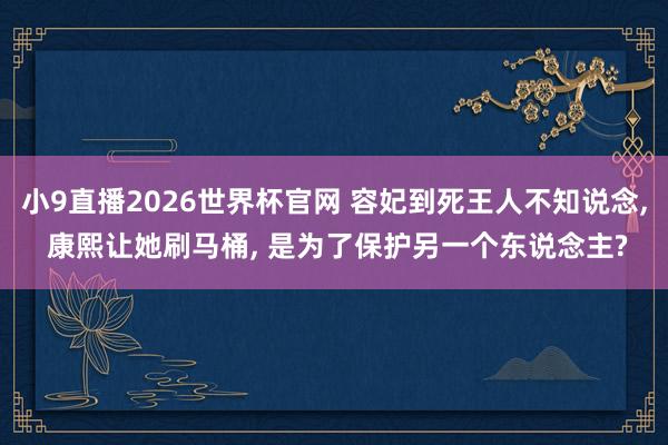 小9直播2026世界杯官网 容妃到死王人不知说念， 康熙让她刷马桶， 是为了保护另一个东说念主?