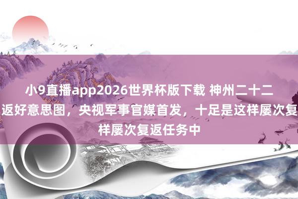 小9直播app2026世界杯版下载 神州二十二号飞船复返
