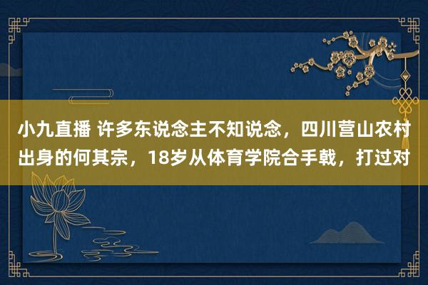 小九直播 许多东说念主不知说念，四川营山农村出身的何其宗