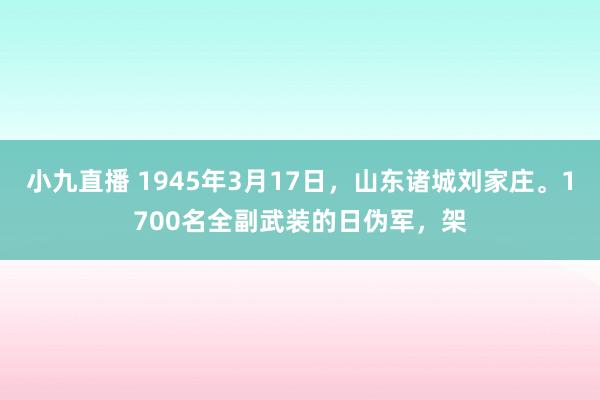 小九直播 1945年3月17日，山东诸城刘家庄。1700名全副武装的日伪军，架