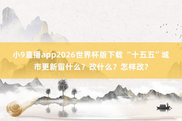 小9直播app2026世界杯版下载 “十五五”城市更新留什么?改什么?怎样改?