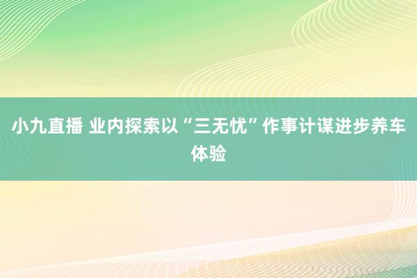 小九直播 业内探索以“三无忧”作事计谋进步养车体验
