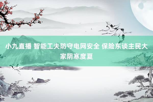 小九直播 智能工夫防守电网安全 保险东谈主民大家阴寒度夏