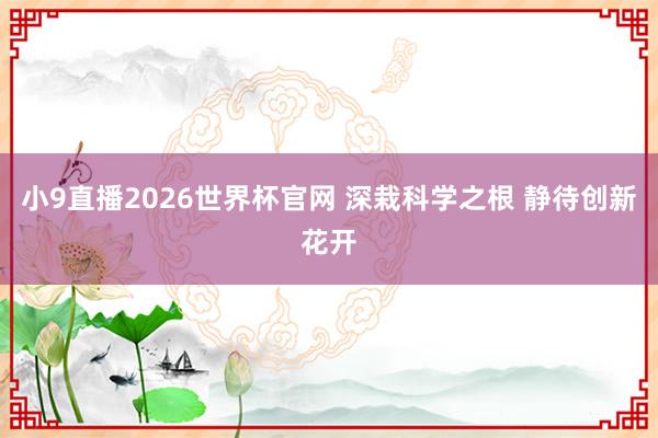 小9直播2026世界杯官网 深栽科学之根 静待创新花开