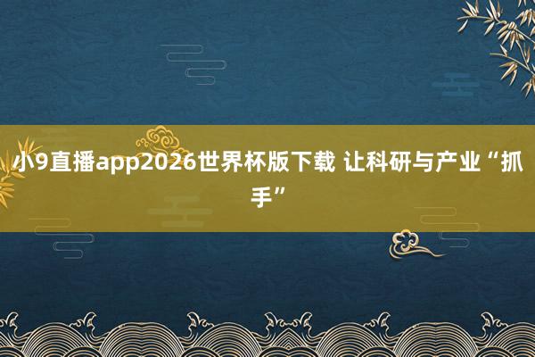 小9直播app2026世界杯版下载 让科研与产业“抓手”