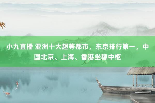 小九直播 亚洲十大超等都市，东京排行第一，中国北京、上海、香港坐稳中枢