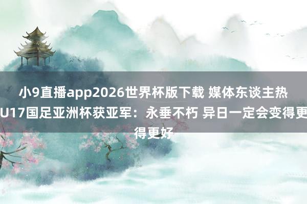 小9直播app2026世界杯版下载 媒体东谈主热议U17国足亚洲杯获亚军：永垂不朽 异日一定会变得更好