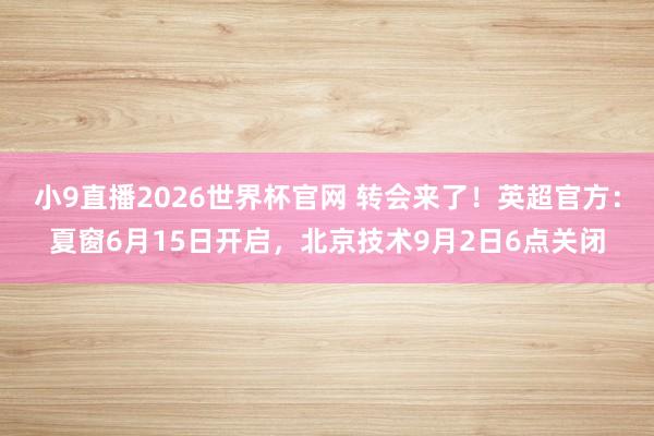 小9直播2026世界杯官网 转会来了！英超官方：夏窗6月15日开启，北京技术9月2日6点关闭