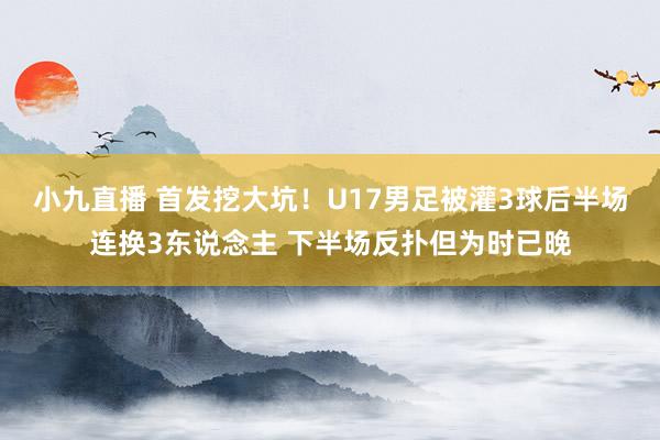 小九直播 首发挖大坑！U17男足被灌3球后半场连换3东说念主 下半场反扑但为时已晚