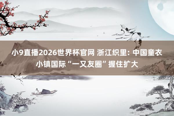 小9直播2026世界杯官网 浙江织里: 中国童衣小镇国际“一又友圈”握住扩大
