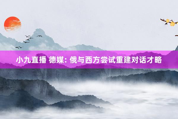 小九直播 德媒: 俄与西方尝试重建对话才略