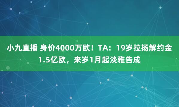 小九直播 身价4000万欧！TA：19岁拉扬解约金1.5亿欧，来岁1月起淡雅告成