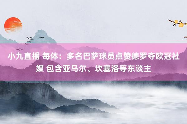 小九直播 每体：多名巴萨球员点赞德罗夺欧冠社媒 包含亚马尔、坎塞洛等东谈主
