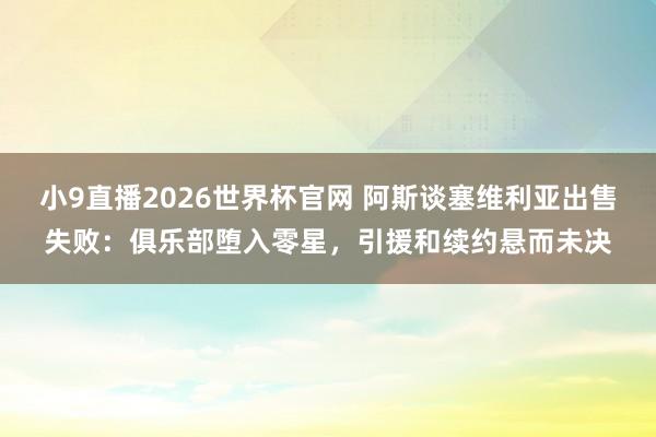 小9直播2026世界杯官网 阿斯谈塞维利亚出售失败：俱乐部堕入零星，引援和续约悬而未决