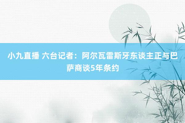 小九直播 六台记者：阿尔瓦雷斯牙东谈主正与巴萨商谈5年条约