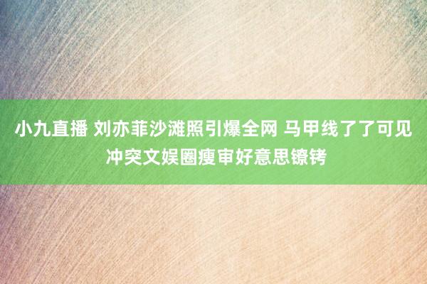 小九直播 刘亦菲沙滩照引爆全网 马甲线了了可见 冲突文娱圈瘦审好意思镣铐
