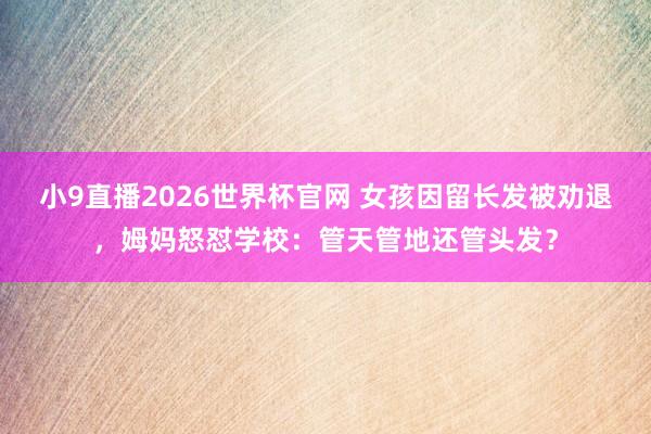 小9直播2026世界杯官网 女孩因留长发被劝退，姆妈怒怼学校：管天管地还管头发？