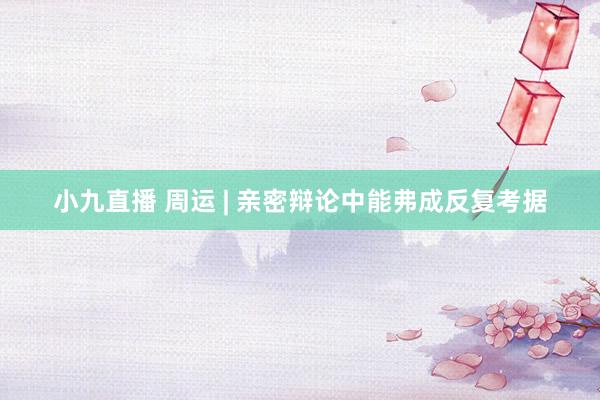 小九直播 周运 | 亲密辩论中能弗成反复考据