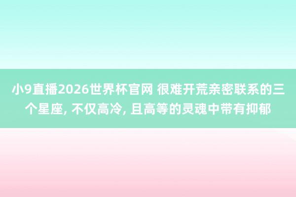 小9直播2026世界杯官网 很难开荒亲密联系的三个星座， 不仅高冷， 且高等的灵魂中带有抑郁