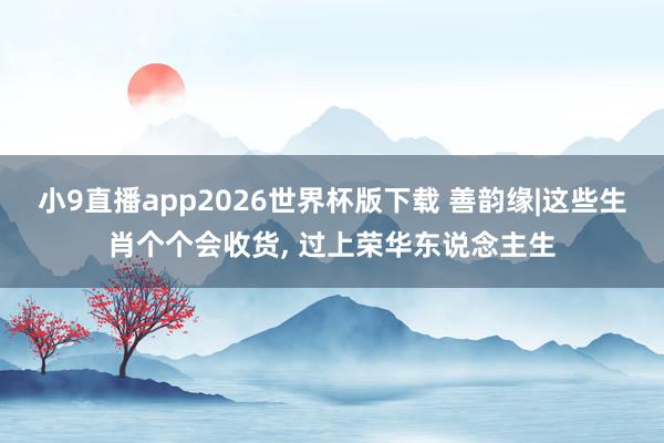 小9直播app2026世界杯版下载 善韵缘|这些生肖个个会收货， 过上荣华东说念主生