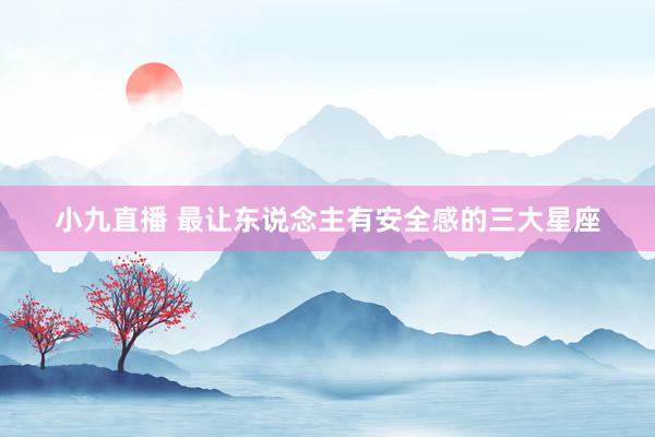 小九直播 最让东说念主有安全感的三大星座