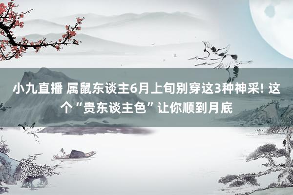 小九直播 属鼠东谈主6月上旬别穿这3种神采! 这个“贵东谈主色”让你顺到月底