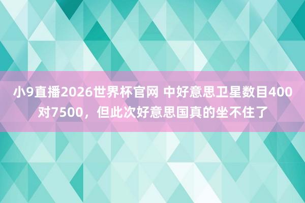 小9直播2026世界杯官网 中好意思卫星数目400对7500，但此次好意思国真的坐不住了
