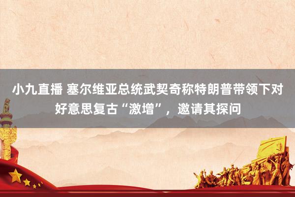 小九直播 塞尔维亚总统武契奇称特朗普带领下对好意思复古“激增”，邀请其探问