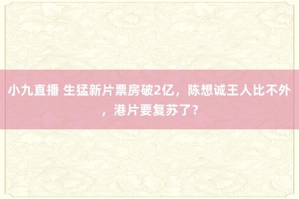小九直播 生猛新片票房破2亿，陈想诚王人比不外，港片要复苏了？