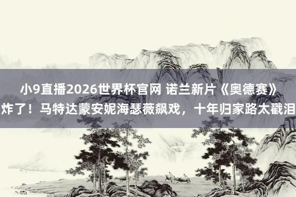 小9直播2026世界杯官网 诺兰新片《奥德赛》炸了！马特达蒙安妮海瑟薇飙戏，十年归家路太戳泪