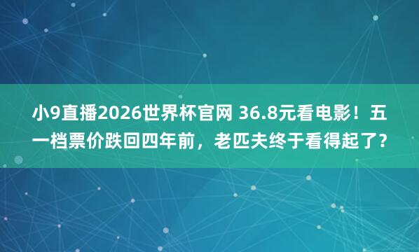 小9直播2026世界杯官网 36.8元看电影！五一档票价跌回四年前，老匹夫终于看得起了？