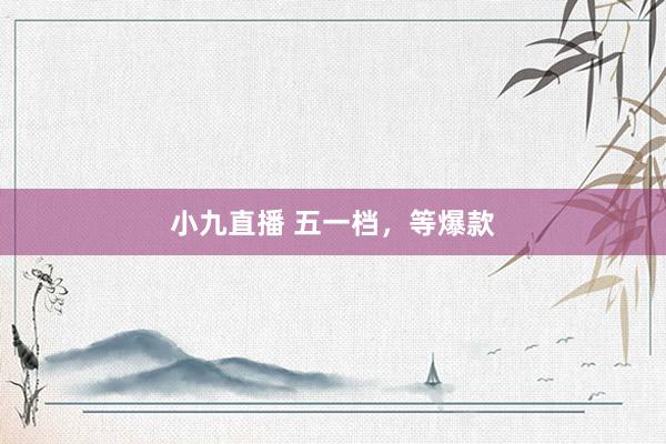 小九直播 五一档，等爆款