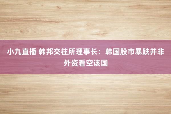 小九直播 韩邦交往所理事长：韩国股市暴跌并非外资看空该国