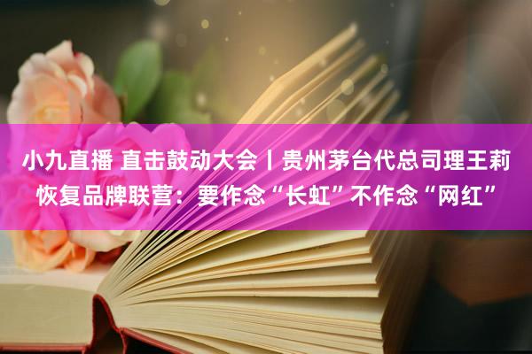 小九直播 直击鼓动大会丨贵州茅台代总司理王莉恢复品牌联营：要作念“长虹”不作念“网红”