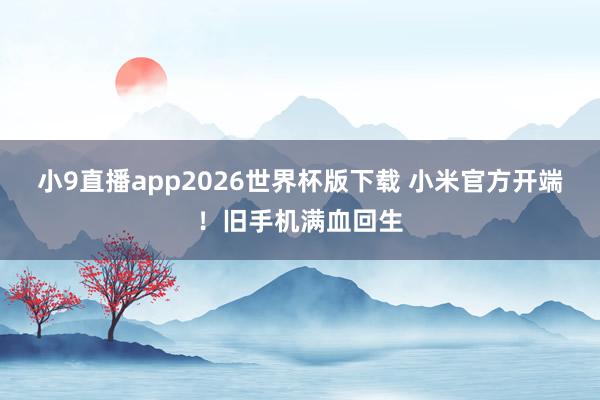 小9直播app2026世界杯版下载 小米官方开端！旧手机满血回生