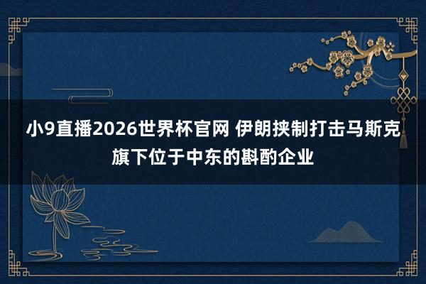 小9直播2026世界杯官网 伊朗挟制打击马斯克旗下位于中东的斟酌企业