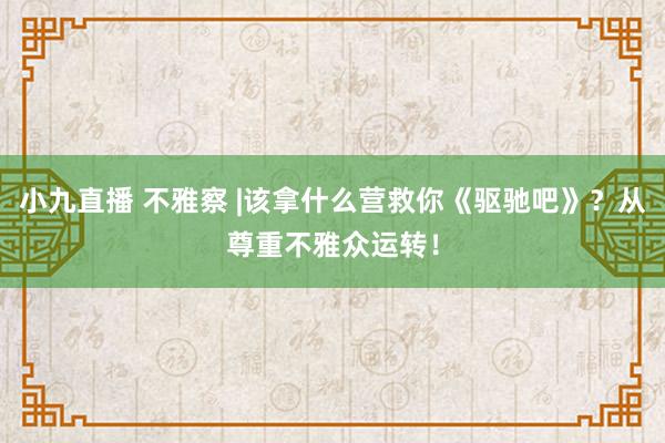 小九直播 不雅察 |该拿什么营救你《驱驰吧》？从尊重不雅众运转！