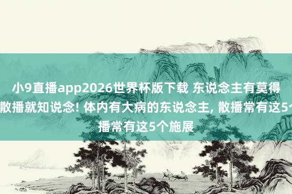 小9直播app2026世界杯版下载 东说念主有莫得大病， 散播就知说念! 体内有大病的东说念主， 散播常有这5个施展