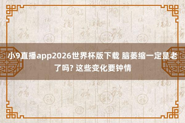 小9直播app2026世界杯版下载 脑萎缩一定是老了吗? 这些变化要钟情