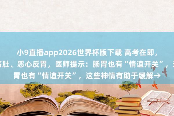 小9直播app2026世界杯版下载 高考在即，有考生肚子疼、常常泻肚、恶心反胃，医师提示：肠胃也有“情谊开关”，这些神情有助于缓解→