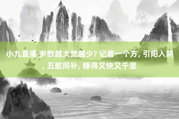 小九直播 岁数越大觉越少? 记着一个方， 引阳入阴， 五脏同补， 睡得又快又千里