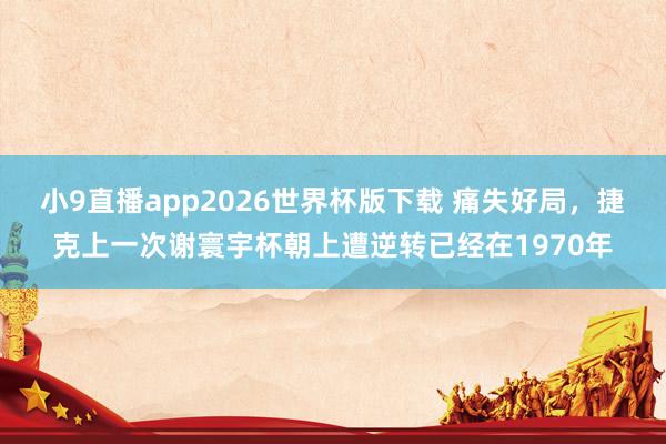 小9直播app2026世界杯版下载 痛失好局，捷克上一次谢寰宇杯朝上遭逆转已经在1970年