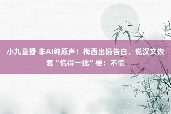 小九直播 非AI纯原声！梅西出镜告白，说汉文恢复“慌得一批”梗：不慌